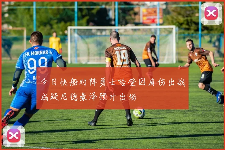 今日快船对阵勇士哈登因肩伤出战成疑尼德豪泽预计出场