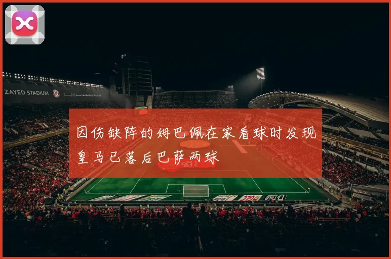 因伤缺阵的姆巴佩在家看球时发现皇马已落后巴萨两球
