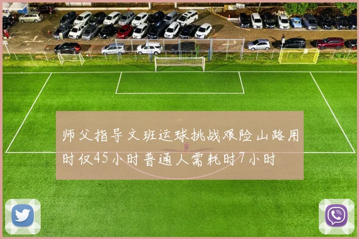 师父指导文班运球挑战艰险山路用时仅45小时普通人需耗时7小时