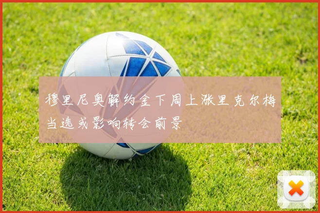 穆里尼奥解约金下周上涨里克尔梅当选或影响转会前景