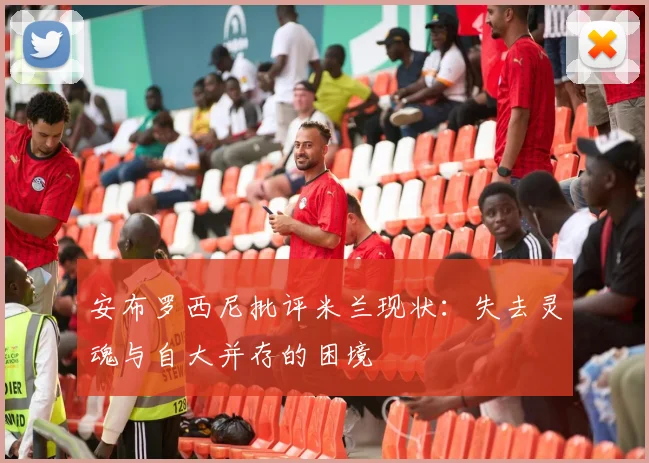 安布罗西尼批评米兰现状：失去灵魂与自大并存的困境