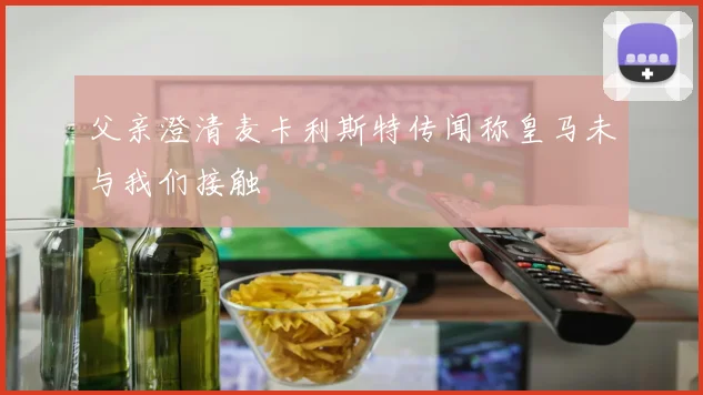 父亲澄清麦卡利斯特传闻称皇马未与我们接触