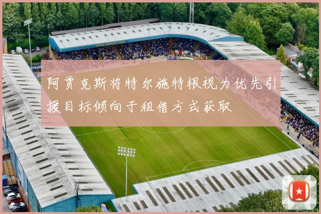 阿贾克斯将特尔施特根视为优先引援目标倾向于租借方式获取
