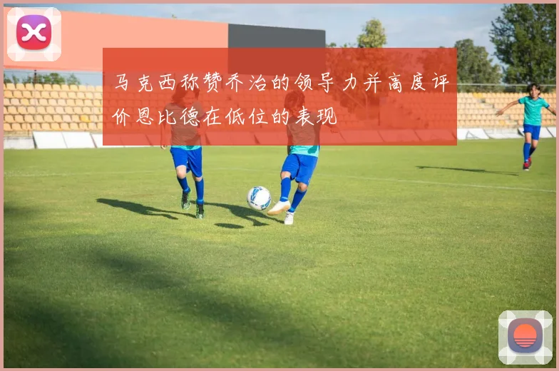 马克西称赞乔治的领导力并高度评价恩比德在低位的表现