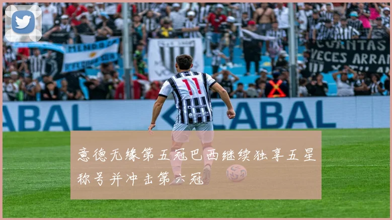 意德无缘第五冠巴西继续独享五星称号并冲击第六冠