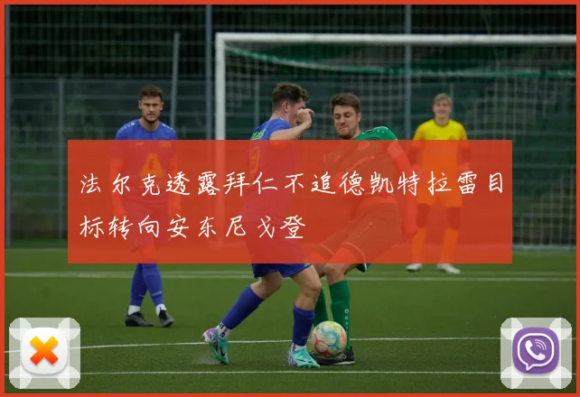 法尔克透露拜仁不追德凯特拉雷目标转向安东尼戈登