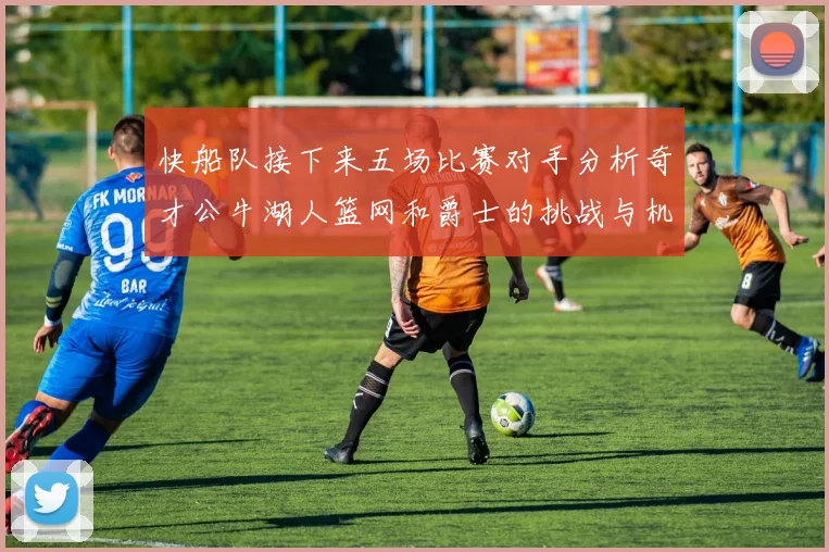快船队接下来五场比赛对手分析奇才公牛湖人篮网和爵士的挑战与机遇