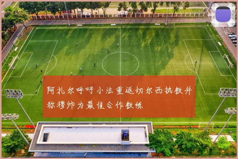 阿扎尔呼吁小法重返切尔西执教并称穆帅为最佳合作教练