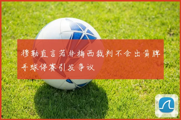 穆勒直言若非梅西裁判不会出黄牌手球停赛引发争议