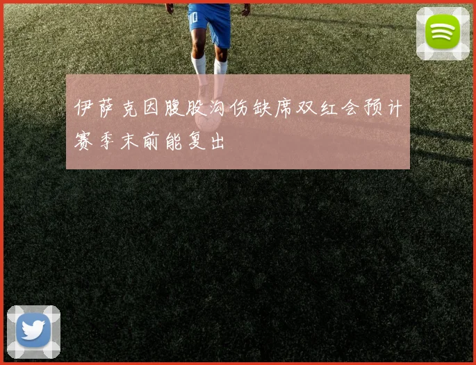 伊萨克因腹股沟伤缺席双红会预计赛季末前能复出