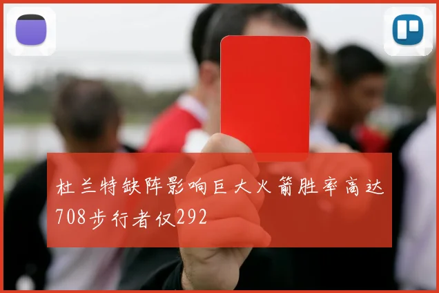 杜兰特缺阵影响巨大火箭胜率高达708步行者仅292
