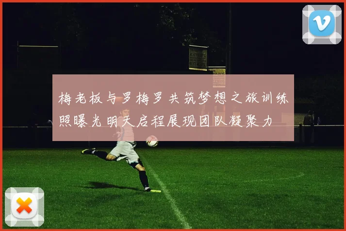 梅老板与罗梅罗共筑梦想之旅训练照曝光明天启程展现团队凝聚力