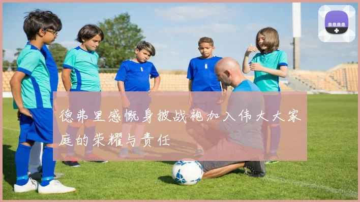 德弗里感慨身披战袍加入伟大大家庭的荣耀与责任