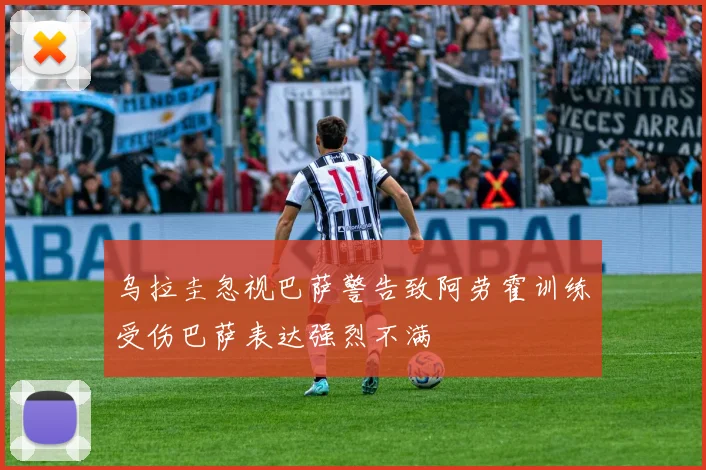 乌拉圭忽视巴萨警告致阿劳霍训练受伤巴萨表达强烈不满