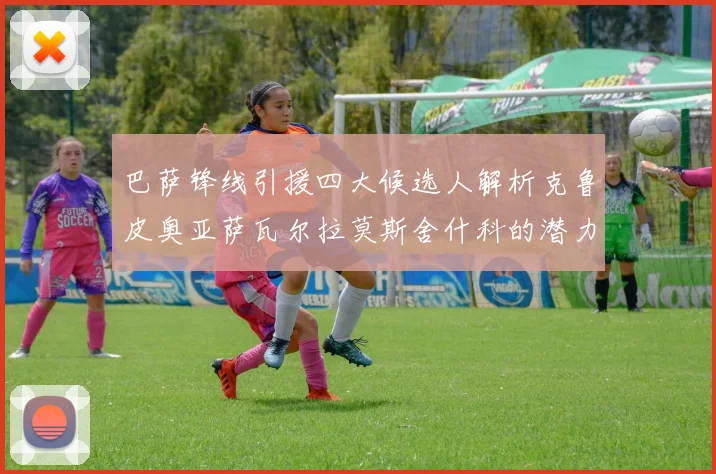 巴萨锋线引援四大候选人解析克鲁皮奥亚萨瓦尔拉莫斯舍什科的潜力与前景