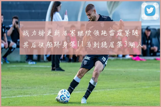 战力榜更新活塞继续领跑雷霆紧随其后快船跻身第11马刺稳居第3湖人排名第13