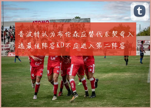 香波特认为布伦森应替代东契奇入选最佳阵容KD不应进入第二阵容