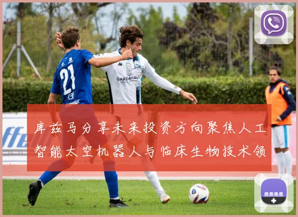 库兹马分享未来投资方向聚焦人工智能太空机器人与临床生物技术领域