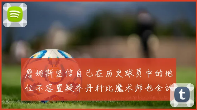 詹姆斯坚信自己在历史球员中的地位不容置疑乔丹科比魔术师也会认同
