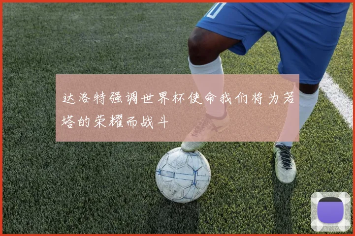 达洛特强调世界杯使命我们将为若塔的荣耀而战斗