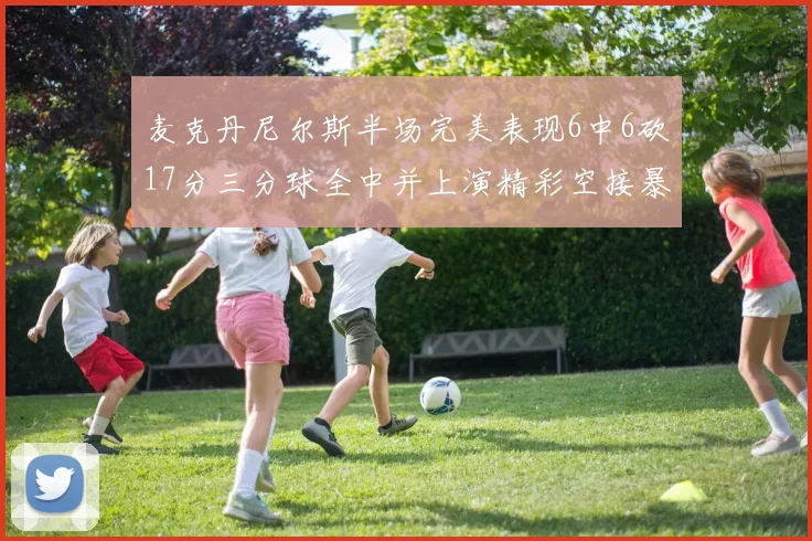 麦克丹尼尔斯半场完美表现6中6砍17分三分球全中并上演精彩空接暴扣
