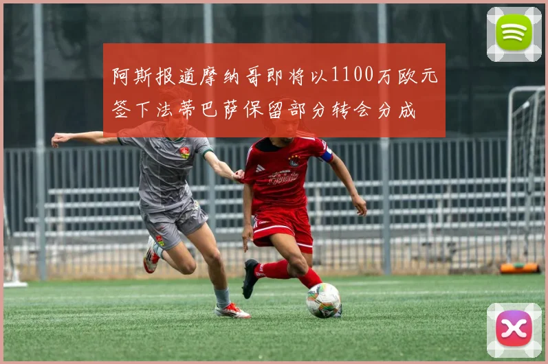 阿斯报道摩纳哥即将以1100万欧元签下法蒂巴萨保留部分转会分成