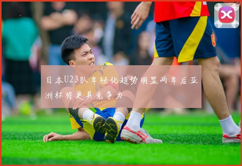 日本U23队年轻化趋势明显两年后亚洲杯将更具竞争力