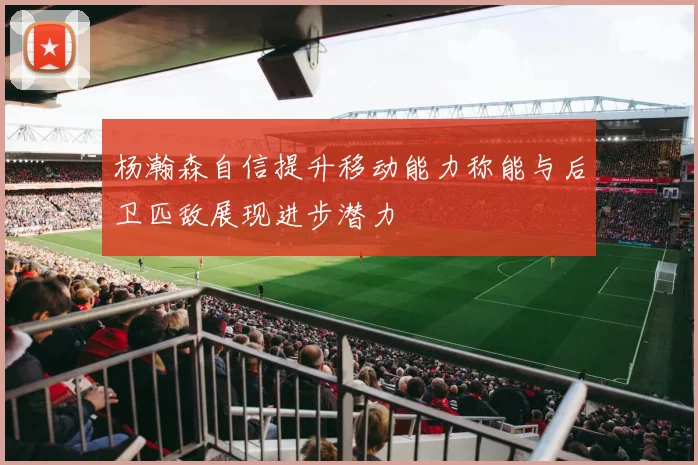 杨瀚森自信提升移动能力称能与后卫匹敌展现进步潜力