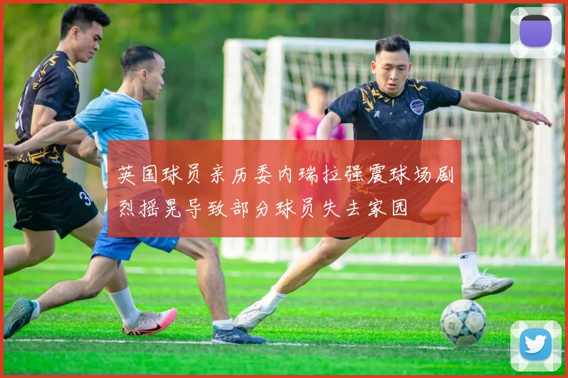 英国球员亲历委内瑞拉强震球场剧烈摇晃导致部分球员失去家园